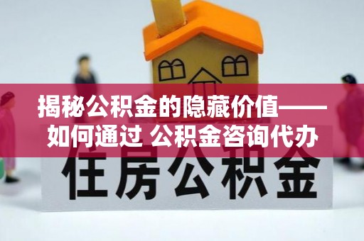 安康揭秘公积金的隐藏价值——如何通过 公积金咨询代办提取 优化财富管理