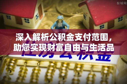 安康深入解析公积金支付范围，助您实现财富自由与生活品质提升