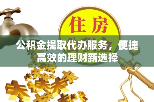 安康公积金提取代办服务，便捷高效的理财新选择