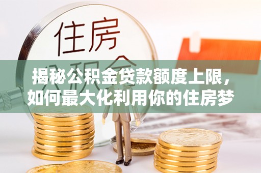安康揭秘公积金贷款额度上限，如何最大化利用你的住房梦想资金？