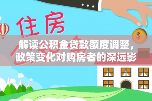 安康解读公积金贷款额度调整，政策变化对购房者的深远影响