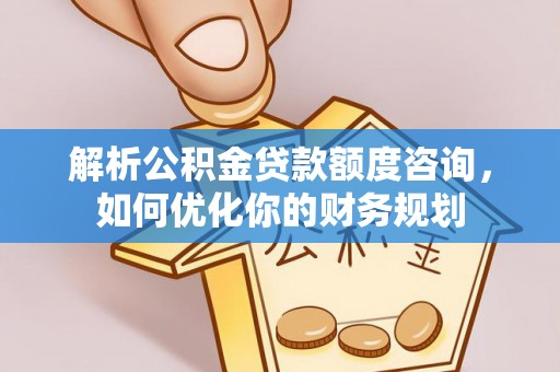安康解析公积金贷款额度咨询，如何优化你的财务规划