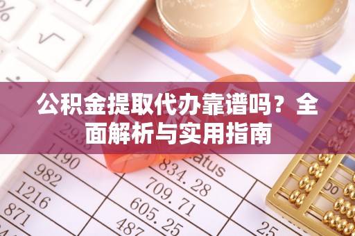 安康公积金提取代办靠谱吗？全面解析与实用指南