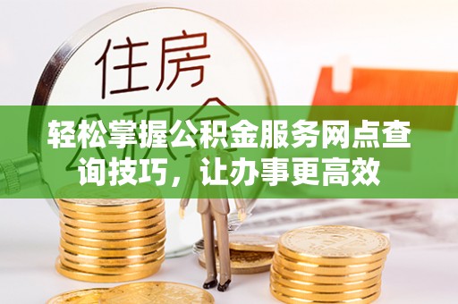 安康轻松掌握公积金服务网点查询技巧，让办事更高效