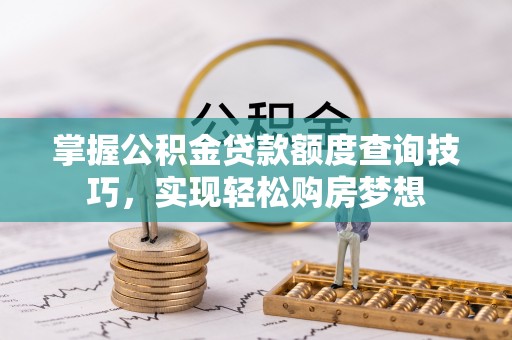 安康掌握公积金贷款额度查询技巧，实现轻松购房梦想