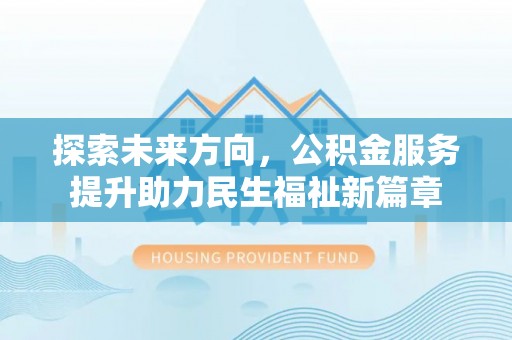 安康探索未来方向，公积金服务提升助力民生福祉新篇章