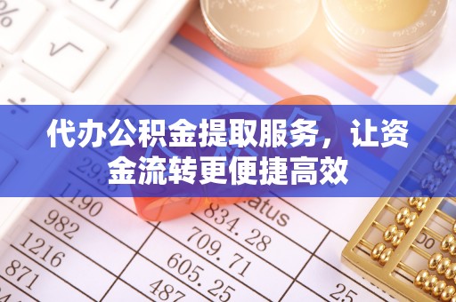 安康代办公积金提取服务，让资金流转更便捷高效