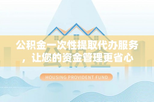 安康公积金一次性提取代办服务，让您的资金管理更省心