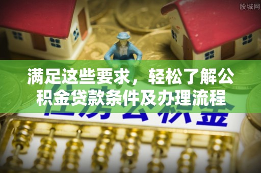 安康满足这些要求，轻松了解公积金贷款条件及办理流程