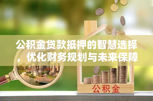 安康公积金贷款抵押的智慧选择，优化财务规划与未来保障