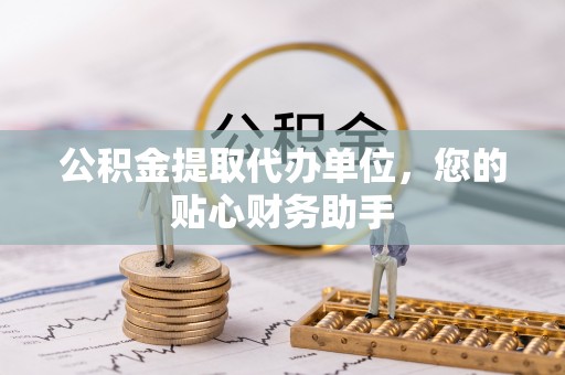 安康公积金提取代办单位，您的贴心财务助手