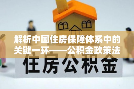 安康解析中国住房保障体系中的关键一环——公积金政策法规的演变与影响