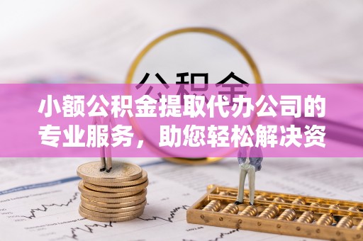 安康小额公积金提取代办公司的专业服务，助您轻松解决资金难题
