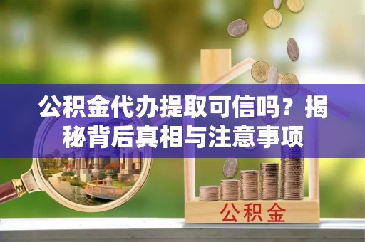 安康公积金代办提取可信吗？揭秘背后真相与注意事项