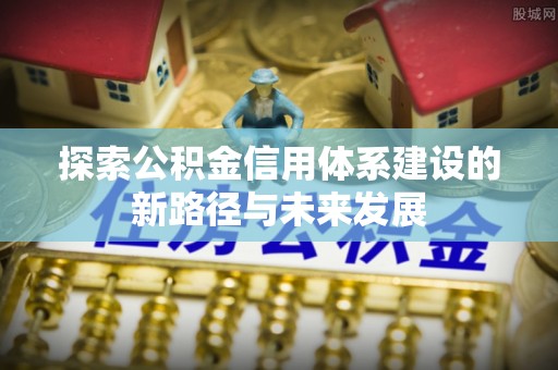 安康探索公积金信用体系建设的新路径与未来发展