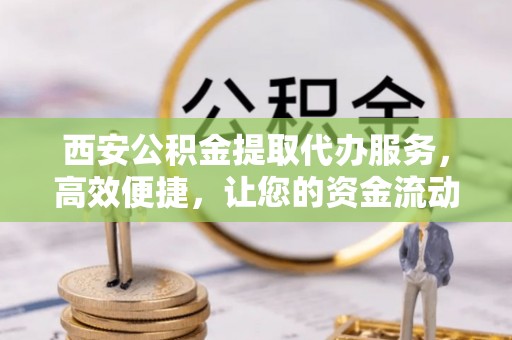 安康西安公积金提取代办服务，高效便捷，让您的资金流动更灵活