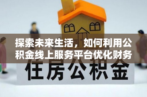 安康探索未来生活，如何利用公积金线上服务平台优化财务管理