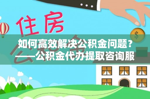 安康如何高效解决公积金问题？——公积金代办提取咨询服务指南