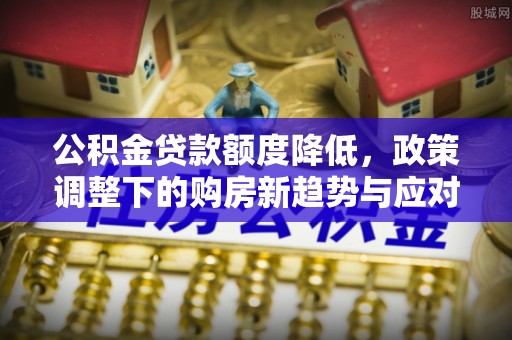 安康公积金贷款额度降低，政策调整下的购房新趋势与应对策略