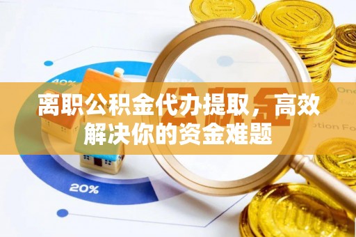安康离职公积金代办提取，高效解决你的资金难题