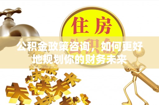 安康公积金政策咨询，如何更好地规划你的财务未来