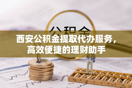 安康西安公积金提取代办服务，高效便捷的理财助手