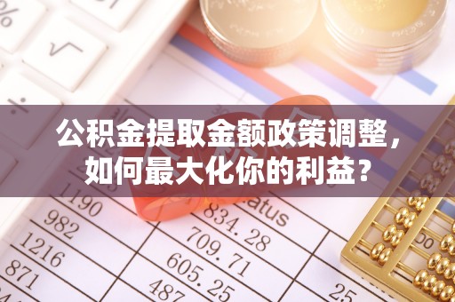 安康公积金提取金额政策调整，如何最大化你的利益？