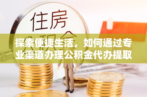 安康探索便捷生活，如何通过专业渠道办理公积金代办提取业务