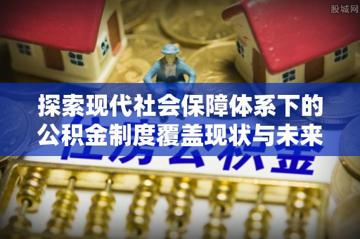 安康探索现代社会保障体系下的公积金制度覆盖现状与未来发展