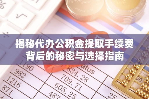 安康揭秘代办公积金提取手续费背后的秘密与选择指南