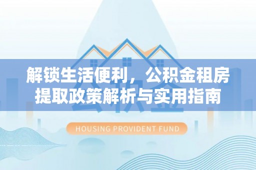 安康解锁生活便利，公积金租房提取政策解析与实用指南