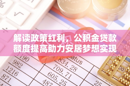 安康解读政策红利，公积金贷款额度提高助力安居梦想实现