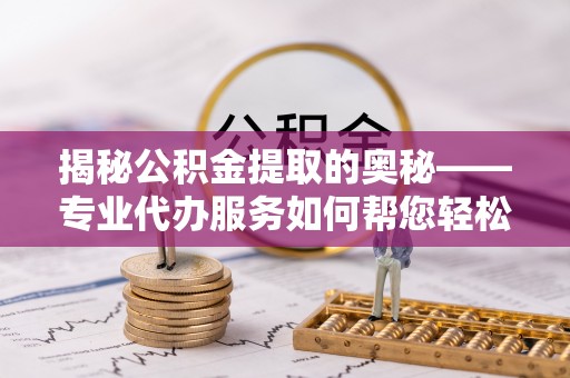 安康揭秘公积金提取的奥秘——专业代办服务如何帮您轻松搞定