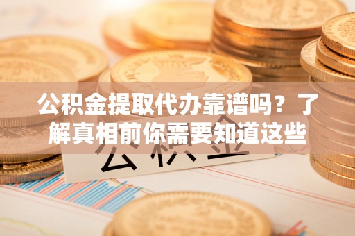 安康公积金提取代办靠谱吗？了解真相前你需要知道这些