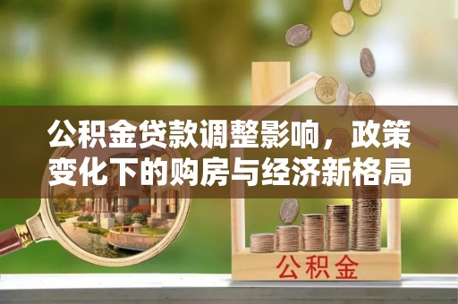 安康公积金贷款调整影响，政策变化下的购房与经济新格局