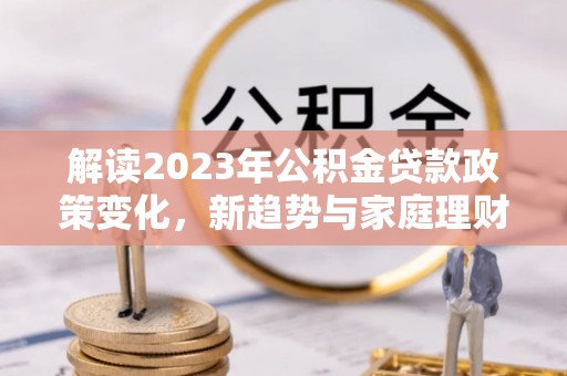 安康解读2023年公积金贷款政策变化，新趋势与家庭理财规划