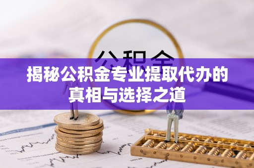 安康揭秘公积金专业提取代办的真相与选择之道