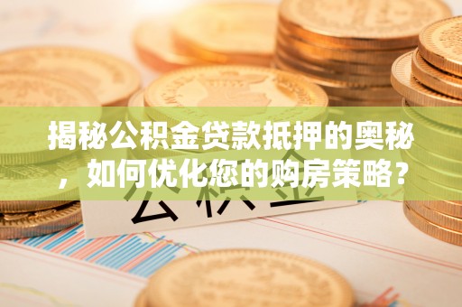 安康揭秘公积金贷款抵押的奥秘，如何优化您的购房策略？