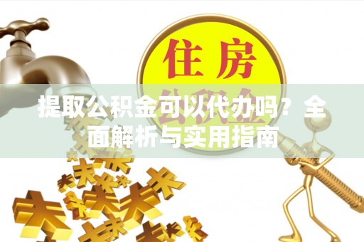 安康提取公积金可以代办吗？全面解析与实用指南