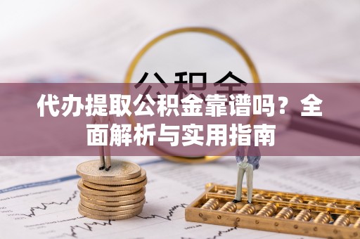 安康代办提取公积金靠谱吗？全面解析与实用指南