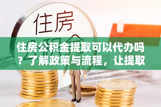 安康住房公积金提取可以代办吗？了解政策与流程，让提取更便捷