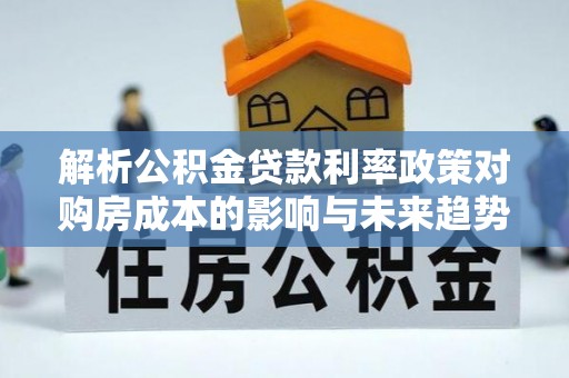 安康解析公积金贷款利率政策对购房成本的影响与未来趋势