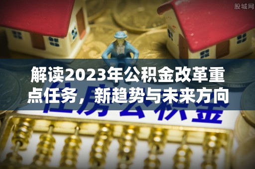 安康解读2023年公积金改革重点任务，新趋势与未来方向
