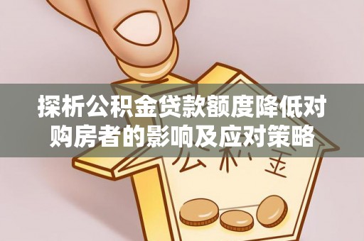 安康探析公积金贷款额度降低对购房者的影响及应对策略