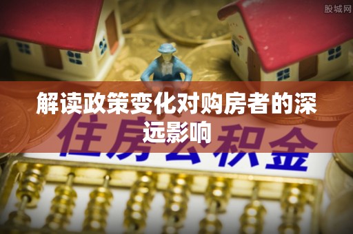 安康解读政策变化对购房者的深远影响