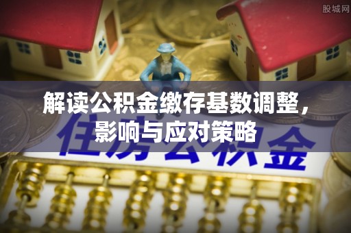 安康解读公积金缴存基数调整，影响与应对策略