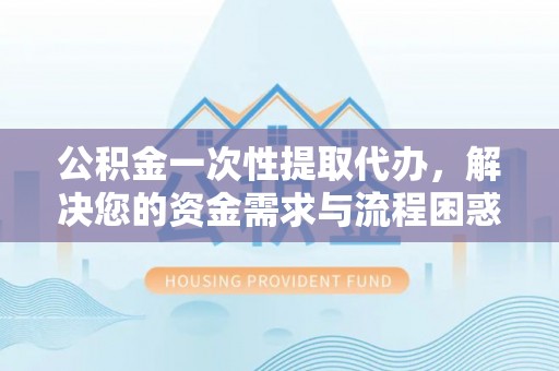 安康公积金一次性提取代办，解决您的资金需求与流程困惑