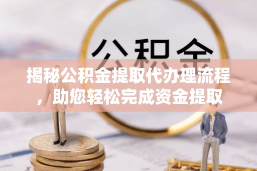 安康揭秘公积金提取代办理流程，助您轻松完成资金提取