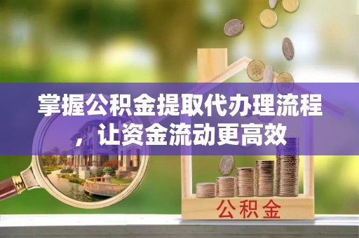 安康掌握公积金提取代办理流程，让资金流动更高效