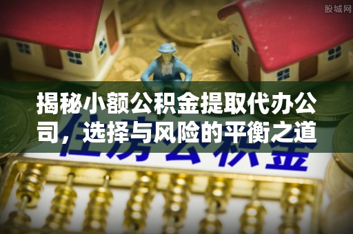 安康揭秘小额公积金提取代办公司，选择与风险的平衡之道